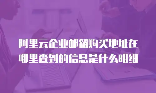阿里云企业邮箱购买地址在哪里查到的信息是什么明细