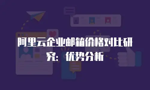 阿里云企业邮箱价格对比研究：优势分析