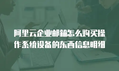 阿里云企业邮箱怎么购买操作系统设备的东西信息明细