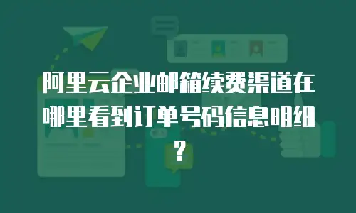 阿里云企业邮箱续费渠道在哪里看到订单号码信息明细？