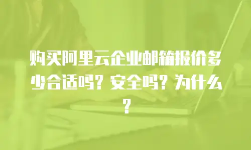 购买阿里云企业邮箱报价多少合适吗？安全吗？为什么？