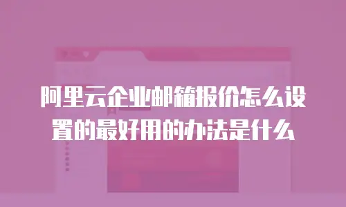 阿里云企业邮箱报价怎么设置的最好用的办法是什么