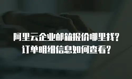 阿里云企业邮箱报价哪里找?订单明细信息如何查看?