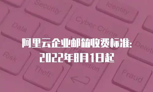 阿里云企业邮箱收费标准：2022年8月1日起