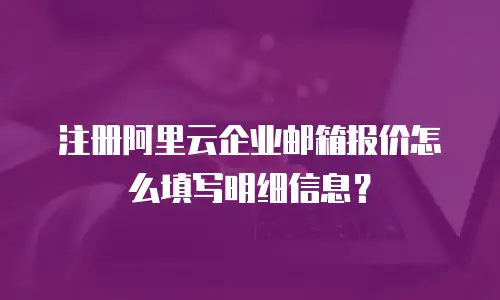 注册阿里云企业邮箱报价怎么填写明细信息？