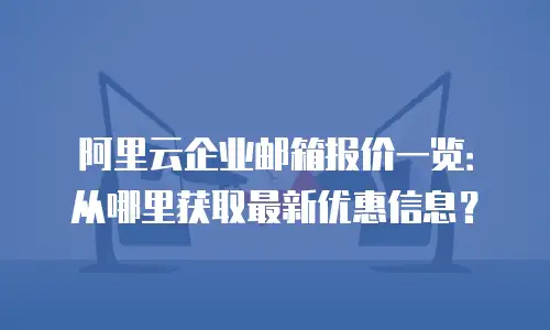阿里云企业邮箱报价一览：从哪里获取最新优惠信息？