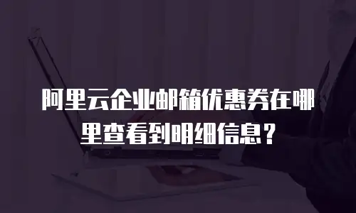阿里云企业邮箱优惠券在哪里查看到明细信息？