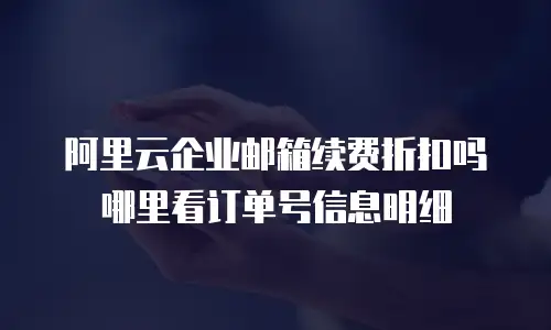 阿里云企业邮箱续费折扣吗哪里看订单号信息明细