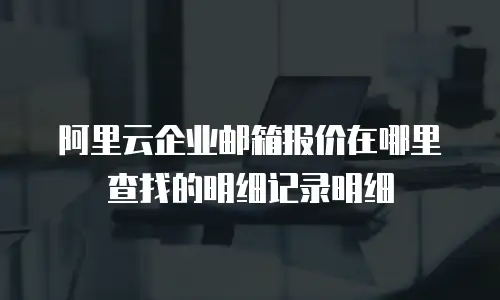 阿里云企业邮箱报价在哪里查找的明细记录明细