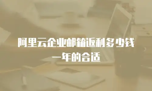 阿里云企业邮箱返利多少钱一年的合适