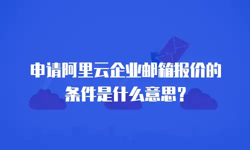 申请阿里云企业邮箱报价的条件是什么意思?