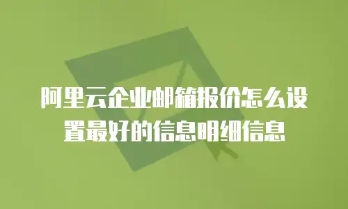 阿里云企业邮箱报价怎么设置最好的信息明细信息