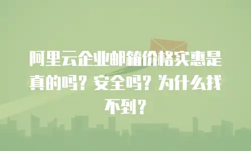 阿里云企业邮箱价格实惠是真的吗？安全吗？为什么找不到？