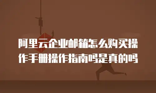 阿里云企业邮箱怎么购买操作手册操作指南吗是真的吗