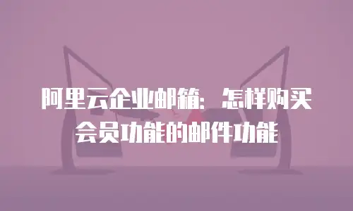 阿里云企业邮箱:怎样购买会员功能的邮件功能
