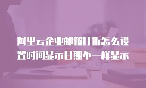 阿里云企业邮箱打折怎么设置时间显示日期不一样显示