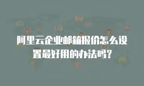 阿里云企业邮箱报价怎么设置最好用的办法吗？