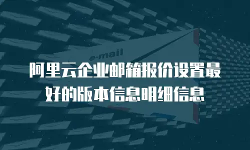 阿里云企业邮箱报价设置最好的版本信息明细信息