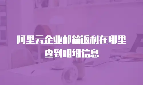 阿里云企业邮箱返利在哪里查到明细信息