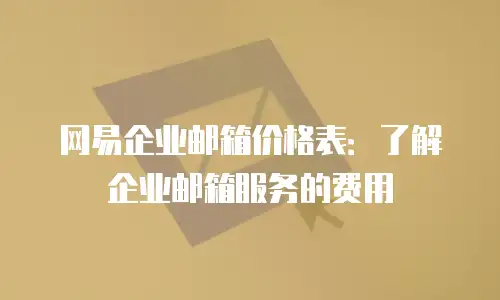 网易企业邮箱价格表:了解企业邮箱服务的费用