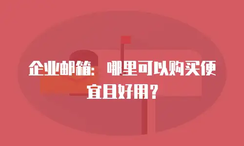 企业邮箱：哪里可以购买便宜且好用？