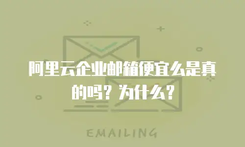 阿里云企业邮箱便宜么是真的吗?为什么?