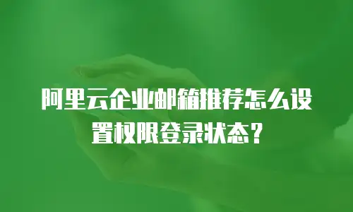 阿里云企业邮箱推荐怎么设置权限登录状态?