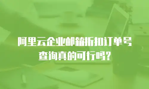 阿里云企业邮箱折扣订单号查询真的可行吗？