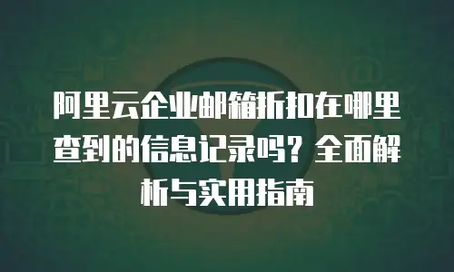 阿里云企业邮箱折扣在哪里查到的信息记录吗？全面解析与实用指南
