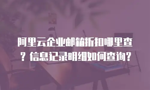 阿里云企业邮箱折扣哪里查？信息记录明细如何查询？