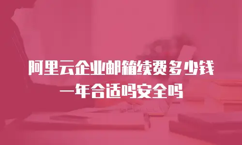 阿里云企业邮箱续费多少钱一年合适吗安全吗
