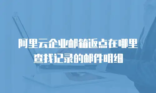 阿里云企业邮箱返点在哪里查找记录的邮件明细