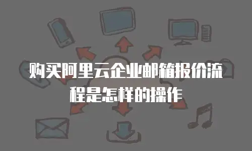 购买阿里云企业邮箱报价流程是怎样的操作