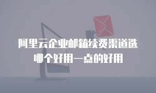 阿里云企业邮箱续费渠道选哪个好用一点的好用