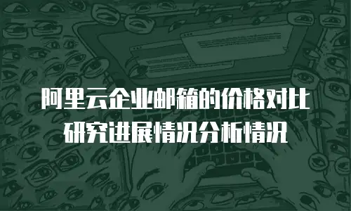 阿里云企业邮箱的价格对比研究进展情况分析情况