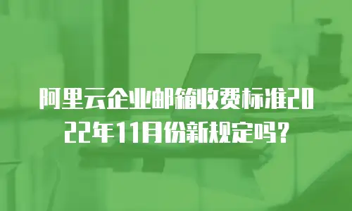 阿里云企业邮箱收费标准2022年11月份新规定吗？