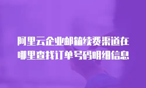 阿里云企业邮箱续费渠道在哪里查找订单号码明细信息