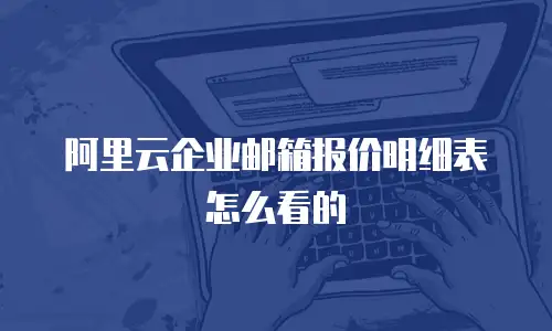 阿里云企业邮箱报价明细表怎么看的