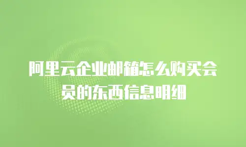 阿里云企业邮箱怎么购买会员的东西信息明细
