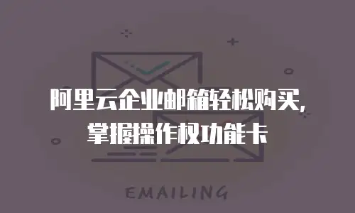 阿里云企业邮箱轻松购买，掌握操作权功能卡