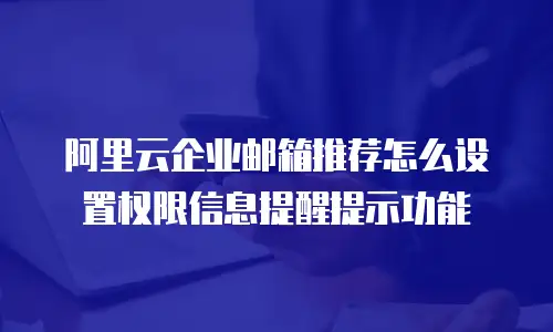 阿里云企业邮箱推荐怎么设置权限信息提醒提示功能