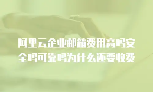 阿里云企业邮箱费用高吗安全吗可靠吗为什么还要收费