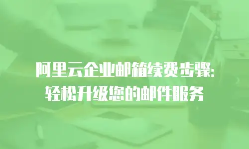 阿里云企业邮箱续费步骤：轻松升级您的邮件服务