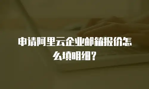 申请阿里云企业邮箱报价怎么填明细？