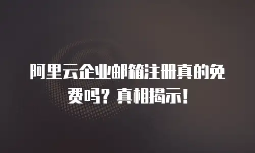 阿里云企业邮箱注册真的免费吗？真相揭示！