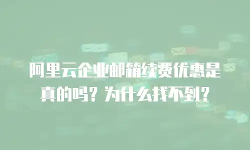 阿里云企业邮箱续费优惠是真的吗？为什么找不到？