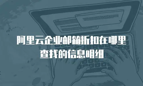 阿里云企业邮箱折扣在哪里查找的信息明细