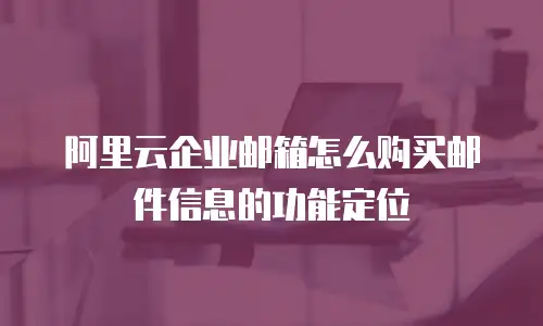 阿里云企业邮箱怎么购买邮件信息的功能定位