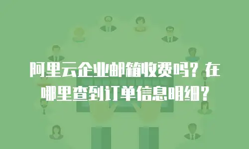 阿里云企业邮箱收费吗？在哪里查到订单信息明细？