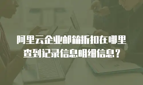 阿里云企业邮箱折扣在哪里查到记录信息明细信息？